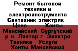 Ремонт бытовой техники и электроинструмента.Сантехник,электрик › Цена ­ 500 - Ханты-Мансийский, Сургутский р-н, Лянтор г. Электро-Техника » Услуги   . Ханты-Мансийский